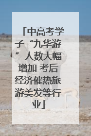 中高考学子“九华游”人数大幅增加 考后经济催热旅游美发等行业