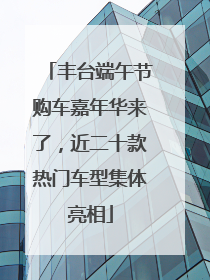 丰台端午节购车嘉年华来了，近二十款热门车型集体亮相