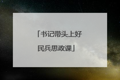书记带头上好民兵思政课
