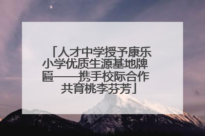 人才中学授予康乐小学优质生源基地牌匾——携手校际合作  共育桃李芬芳
