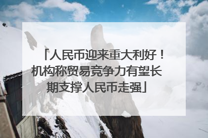 人民币迎来重大利好！机构称贸易竞争力有望长期支撑人民币走强