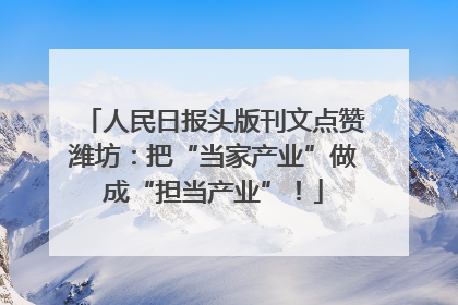人民日报头版刊文点赞潍坊：把“当家产业”做成“担当产业”！