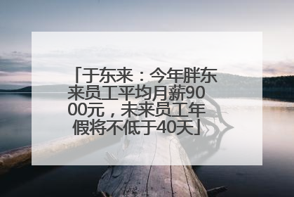 于东来：今年胖东来员工平均月薪9000元，未来员工年假将不低于40天