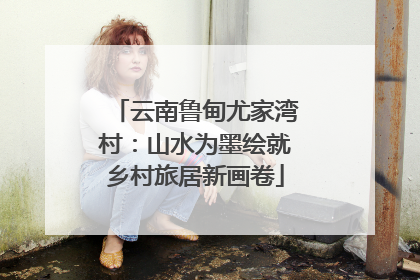 云南鲁甸尤家湾村：山水为墨绘就乡村旅居新画卷