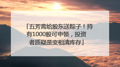 五芳斋给股东送粽子！持有1000股可申领，投资者质疑是变相清库存