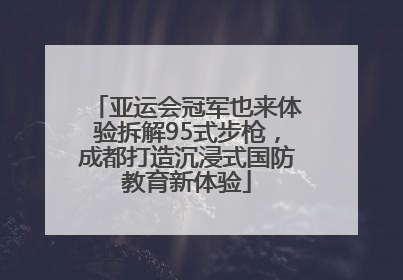 亚运会冠军也来体验拆解95式步枪，成都打造沉浸式国防教育新体验