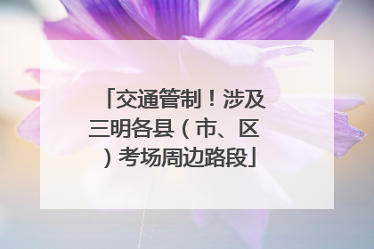 交通管制！涉及三明各县（市、区）考场周边路段