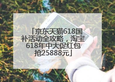京东天猫618国补活动全攻略，淘宝618年中大促红包抢25888元