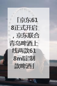京东618正式开启，京东联合青岛啤酒上线两款618ml定制款啤酒