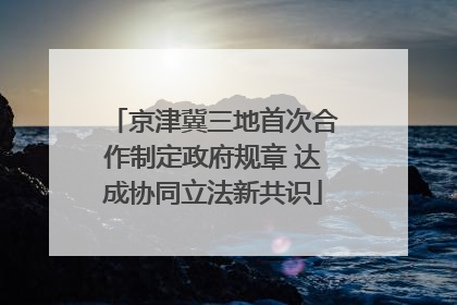 京津冀三地首次合作制定政府规章 达成协同立法新共识