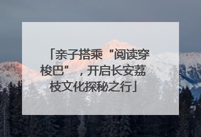 亲子搭乘“阅读穿梭巴”，开启长安荔枝文化探秘之行