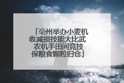 亳州举办小麦机收减损技能大比武 农机手田间竞技保粮食颗粒归仓