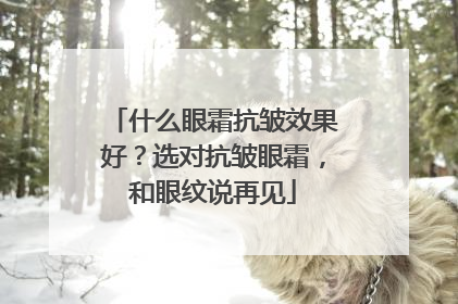 什么眼霜抗皱效果好？选对抗皱眼霜，和眼纹说再见