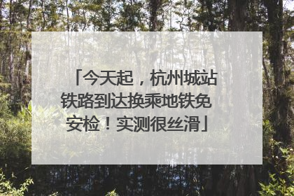 今天起，杭州城站铁路到达换乘地铁免安检！实测很丝滑