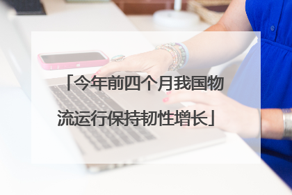 今年前四个月我国物流运行保持韧性增长