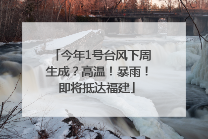今年1号台风下周生成？高温！暴雨！即将抵达福建