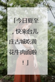 今日夏至，快来台儿庄古城吃黄花牛肉面啦！