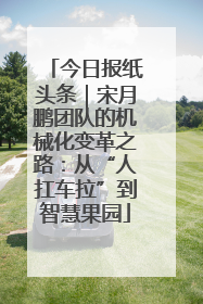今日报纸头条｜宋月鹏团队的机械化变革之路：从“人扛车拉”到智慧果园