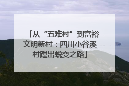 从“五难村”到富裕文明新村：四川小谷溪村蹚出蜕变之路