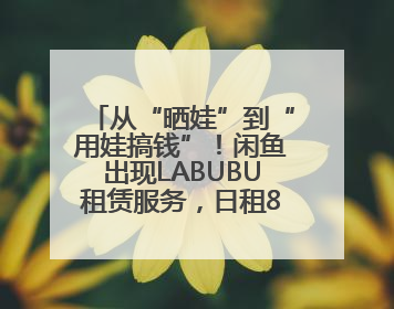 从“晒娃”到“用娃搞钱”！闲鱼出现LABUBU租赁服务，日租80元仍供不应求