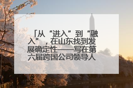从“进入”到“融入”，在山东找到发展确定性——写在第六届跨国公司领导人青岛峰会开幕之际