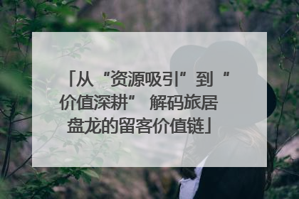 从“资源吸引”到“价值深耕” 解码旅居盘龙的留客价值链