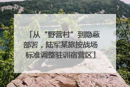从“野营村”到隐蔽部署，陆军某旅按战场标准调整驻训宿营区