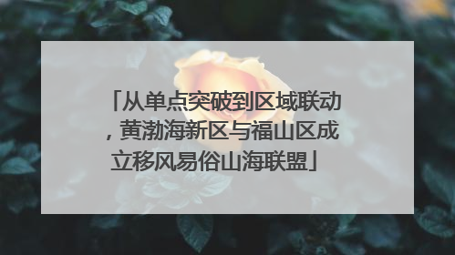 从单点突破到区域联动，黄渤海新区与福山区成立移风易俗山海联盟