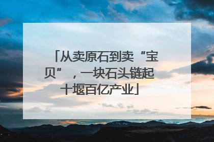 从卖原石到卖“宝贝”，一块石头链起十堰百亿产业