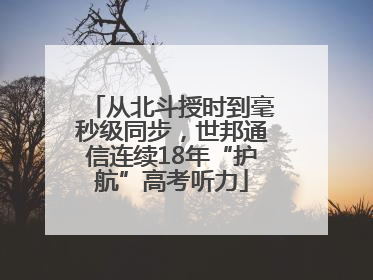 从北斗授时到毫秒级同步，世邦通信连续18年“护航”高考听力