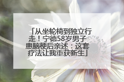 从坐轮椅到独立行走！宁德58岁男子患脑梗后亲述：这套疗法让我重获新生