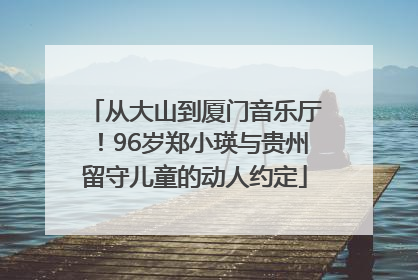 从大山到厦门音乐厅！96岁郑小瑛与贵州留守儿童的动人约定