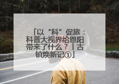 以“科”促旅：科普大视界给恩阳带来了什么？丨古镇焕新记①