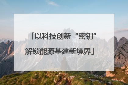 以科技创新“密钥”解锁能源基建新境界