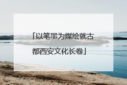 以笔墨为媒绘就古都西安文化长卷