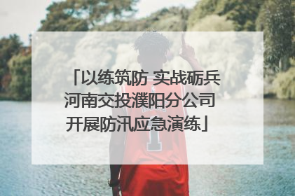 以练筑防 实战砺兵 河南交投濮阳分公司开展防汛应急演练