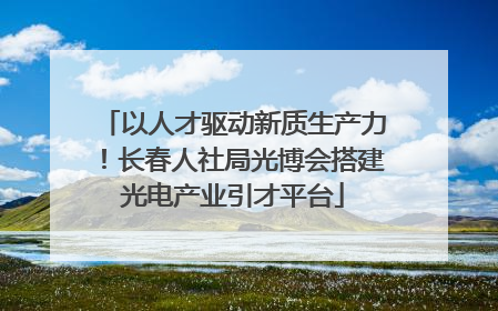 以人才驱动新质生产力！长春人社局光博会搭建光电产业引才平台