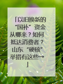 以旧换新的“国补”资金从哪来？如何抵达消费者？山东“硬核”举措有这些→