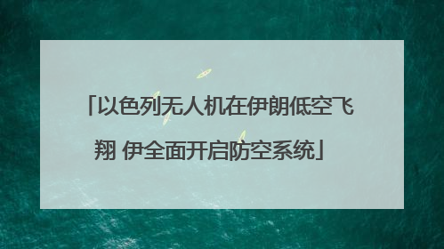 以色列无人机在伊朗低空飞翔 伊全面开启防空系统