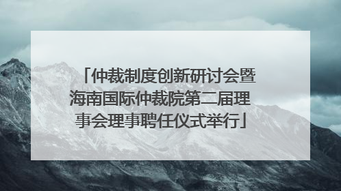 仲裁制度创新研讨会暨海南国际仲裁院第二届理事会理事聘任仪式举行