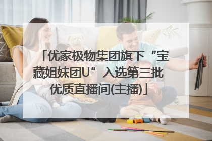 优家极物集团旗下“宝藏姐妹团U”入选第三批优质直播间(主播)