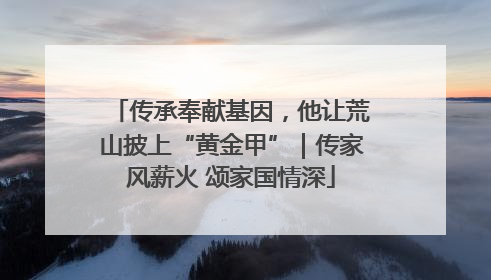 传承奉献基因，他让荒山披上“黄金甲”｜传家风薪火 颂家国情深