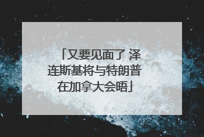 又要见面了 泽连斯基将与特朗普在加拿大会晤
