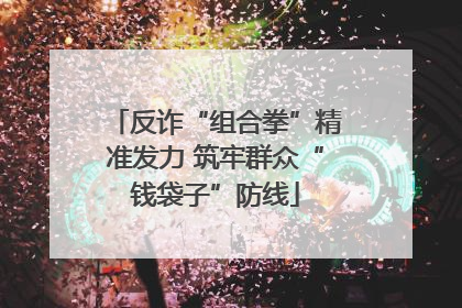 反诈“组合拳”精准发力 筑牢群众“钱袋子”防线