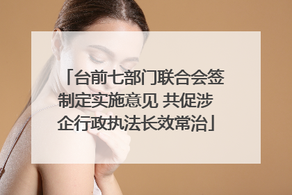 台前七部门联合会签制定实施意见 共促涉企行政执法长效常治