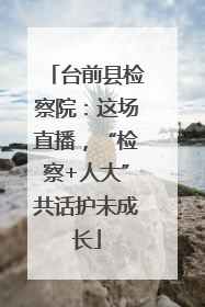 台前县检察院：这场直播，“检察+人大”共话护未成长