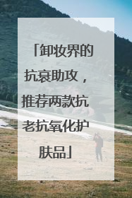 卸妆界的抗衰助攻，推荐两款抗老抗氧化护肤品