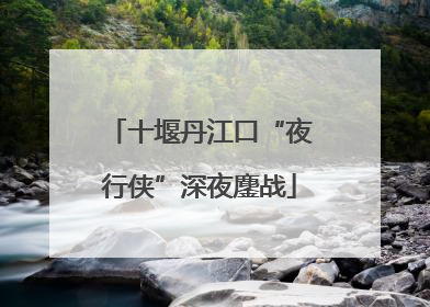 十堰丹江口“夜行侠”深夜鏖战