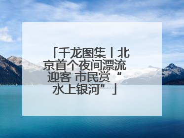 千龙图集丨北京首个夜间漂流迎客 市民赏“水上银河”