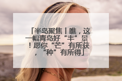 半岛聚焦丨瞧，这一幅青岛好“丰”景！愿你“芒”有所获，“种”有所得